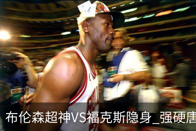 布伦森超神VS福克斯隐身 强硬唐斯VS挣扎文班！哈特成最后的稻草